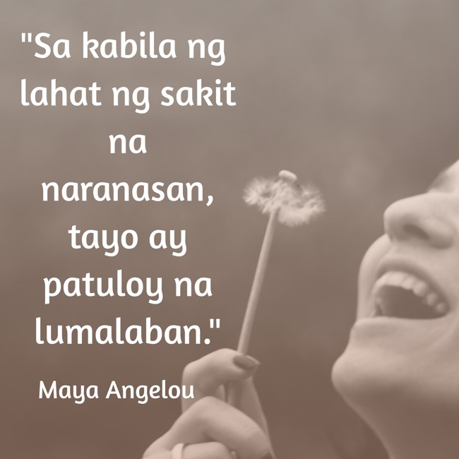 Sa kabila ng lahat ng sakit na naranasan, tayo ay patuloy na lumalaban. - Maya Angelou