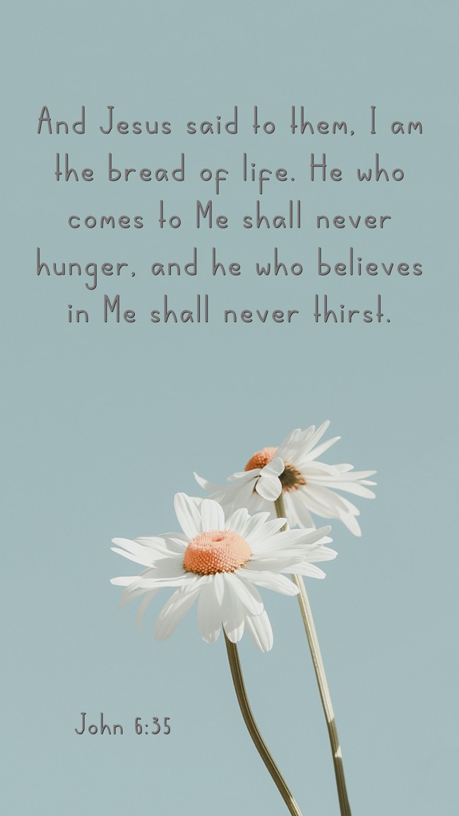 And Jesus said to them, I am the bread of life. He who comes to Me shall never hunger, and he who believes in Me shall never thirst. - John 6:35