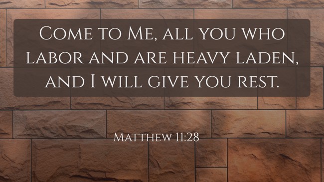 Come to Me, all you who labor and are heavy laden, and I will give you rest. - Matthew 11:28
