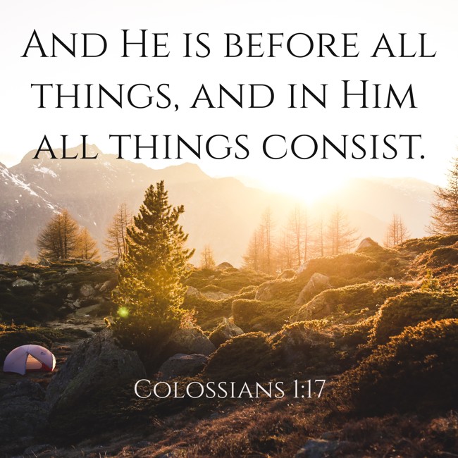 And He is before all things, and in Him all things consist. - Colossians 1:17