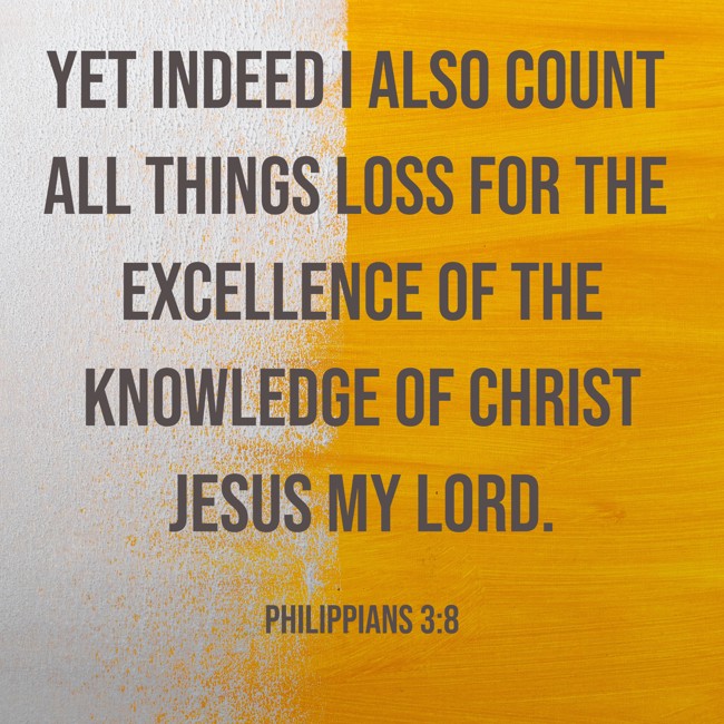 Yet indeed I also count all things loss for the excellence of the knowledge of Christ Jesus my Lord. - Philippians 3:8