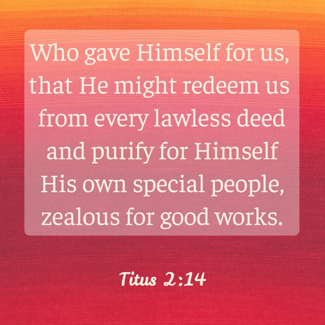 Who gave Himself for us, that He might redeem us from every lawless deed and purify for Himself His own special people, zealous for good works. - Titus 2:14