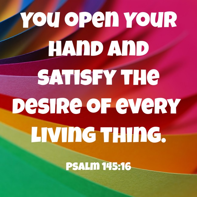 You open Your hand and satisfy the desire of every living thing. - Psalm 145:16
