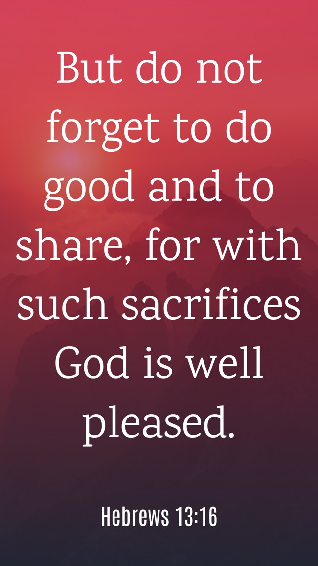 But do not forget to do good and to share, for with such sacrifices God is well pleased. - Hebrews 13:16