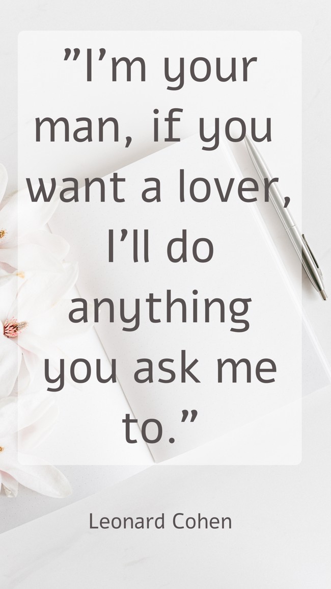 I’m your man, if you want a lover, I’ll do anything you ask me to. - Leonard Cohen