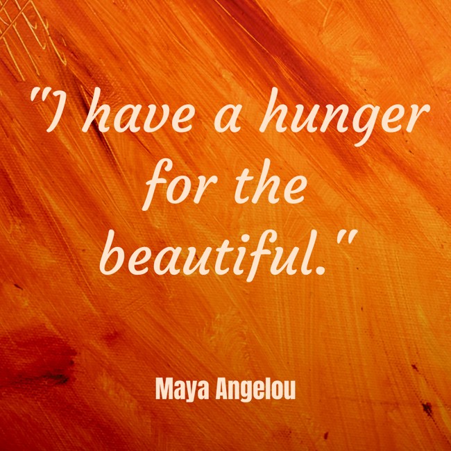 I have a hunger for the beautiful. - Maya Angelou