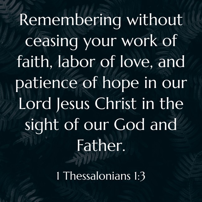 Remembering without ceasing your work of faith, labor of love, and patience of hope in our Lord Jesus Christ in the sight of our God and Father. - 1 Thessalonians 1:3