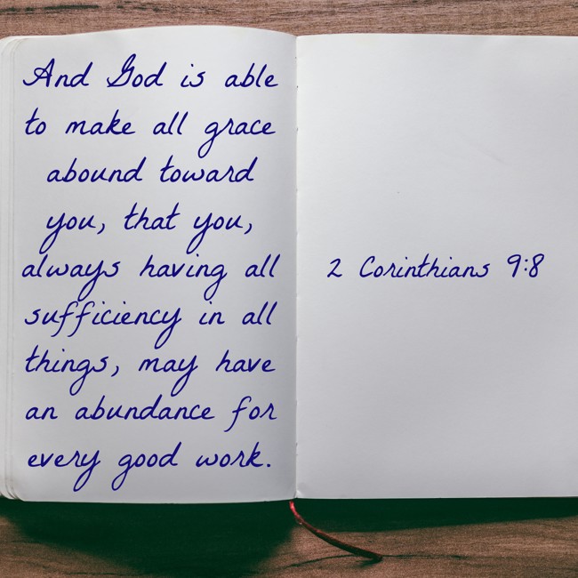 And God is able to make all grace abound toward you, that you, always having all sufficiency in all things, may have an abundance for every good work. - 2 Corinthians 9:8