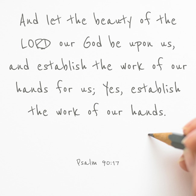 And let the beauty of the LORD our God be upon us, and establish the work of our hands for us; Yes, establish the work of our hands. - Psalm 90:17