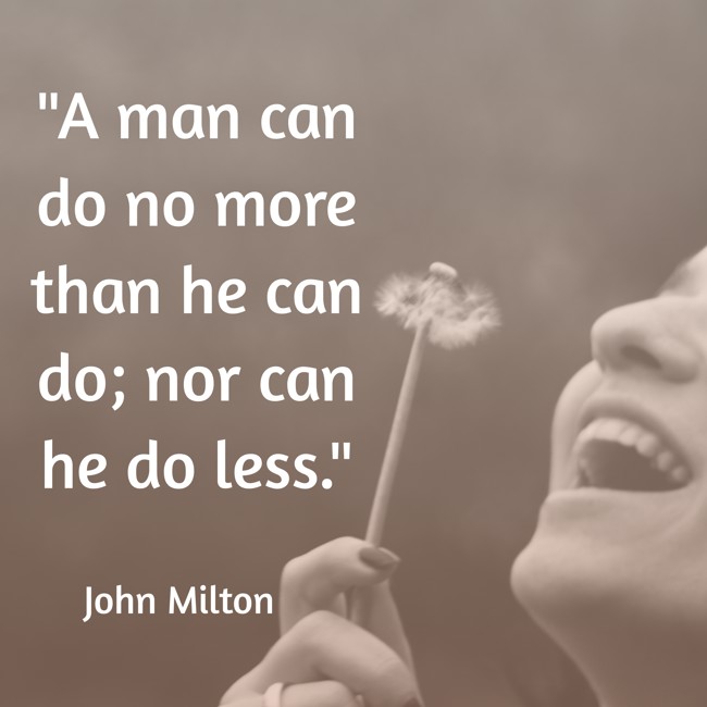 A man can do no more than he can do; nor can he do less. - John Milton