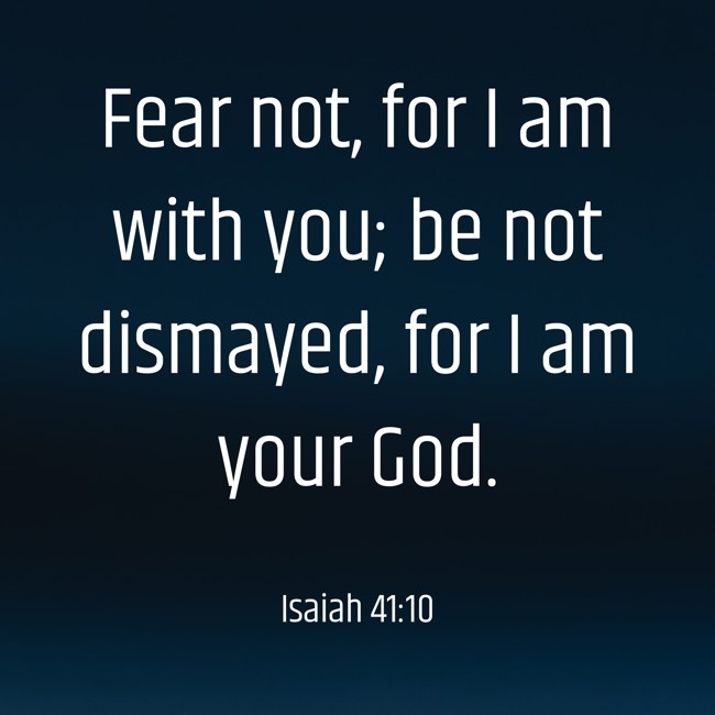 Fear not, for I am with you; be not dismayed, for I am your God. - Isaiah 41:10