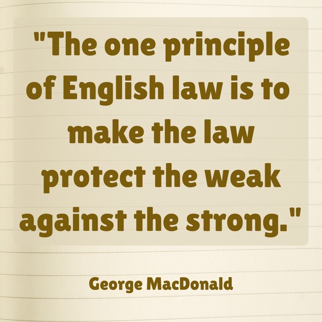 The one principle of English law is to make the law protect the weak against the strong. - George MacDonald
