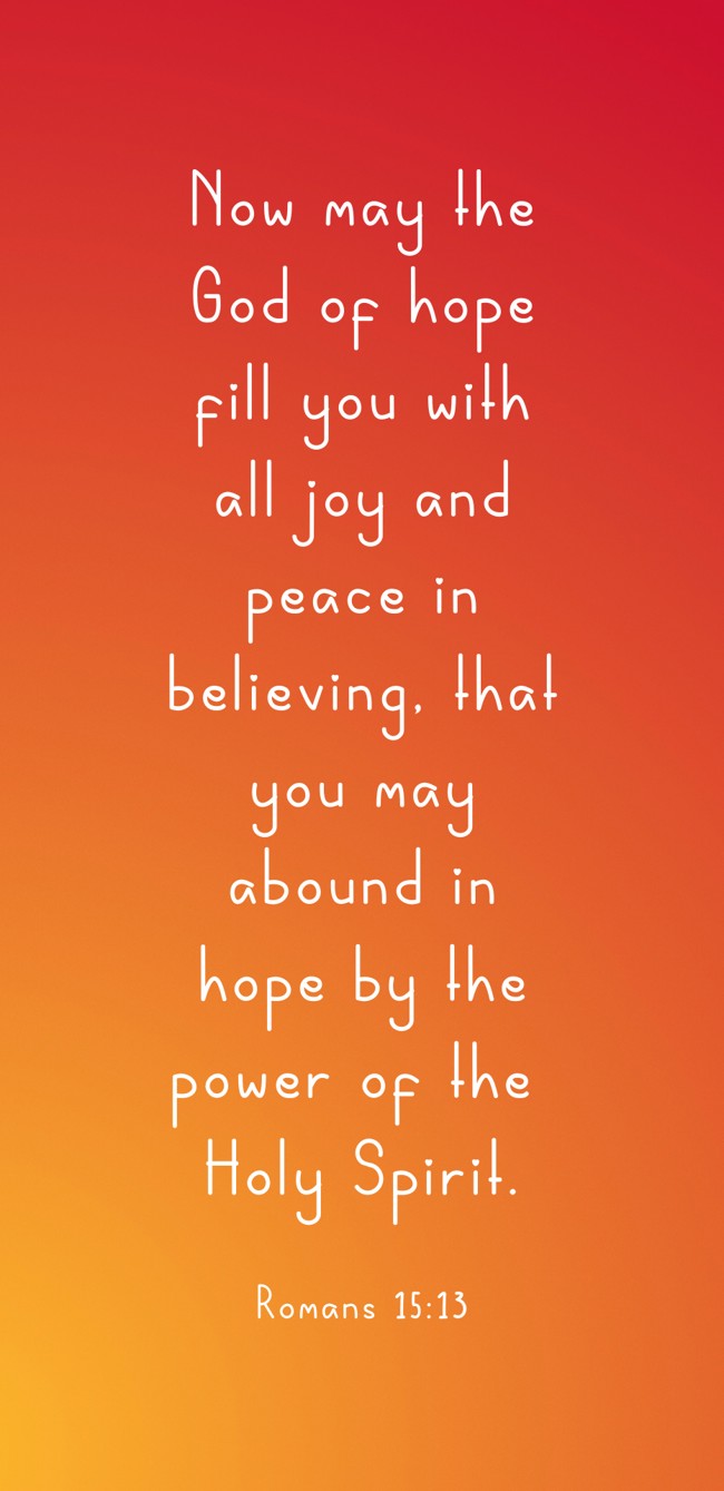Now may the God of hope fill you with all joy and peace in believing, that you may abound in hope by the power of the Holy Spirit. - Romans 15:13