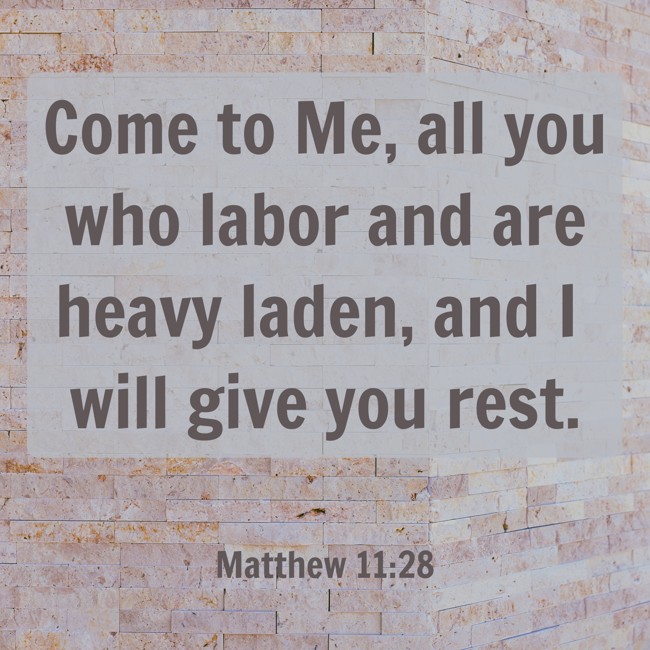 Come to Me, all you who labor and are heavy laden, and I will give you rest. - Matthew 11:28