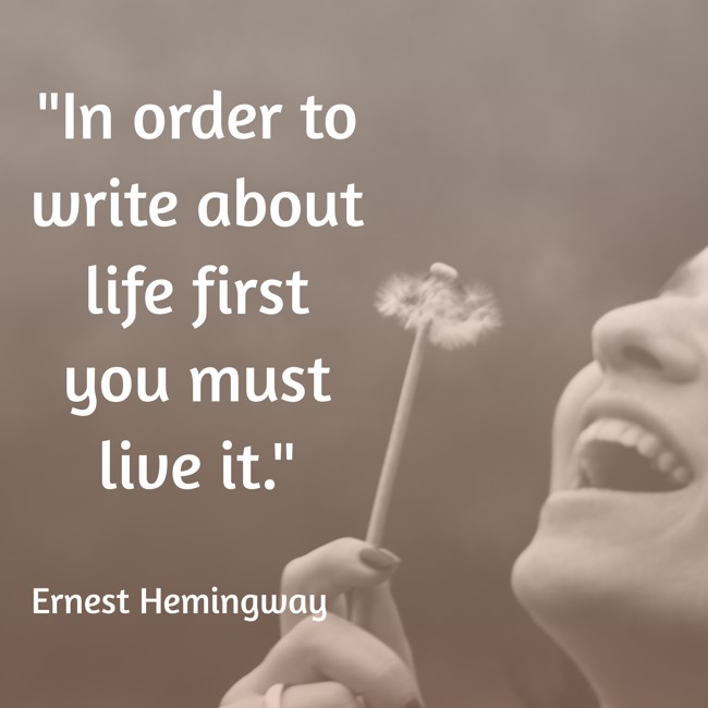 In order to write about life first you must live it. - Ernest Hemingway