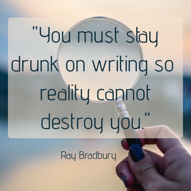 You must stay drunk on writing so reality cannot destroy you. - Ray Bradbury