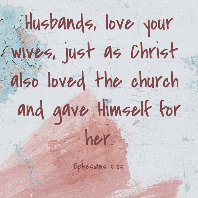  Husbands, love your wives, just as Christ also loved the church and gave Himself for her.   - Ephesians 5:25 