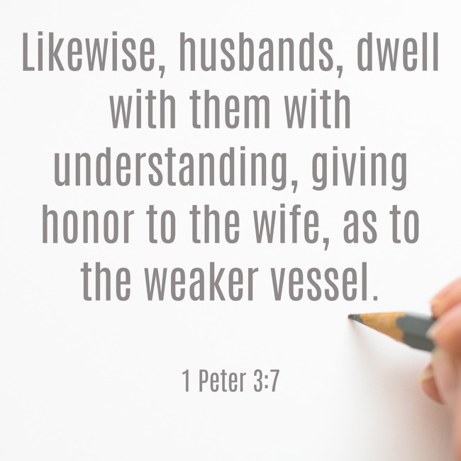 Likewise, husbands, dwell with them with understanding, giving honor to the wife, as to the weaker vessel.   - 1 Peter 3:7 