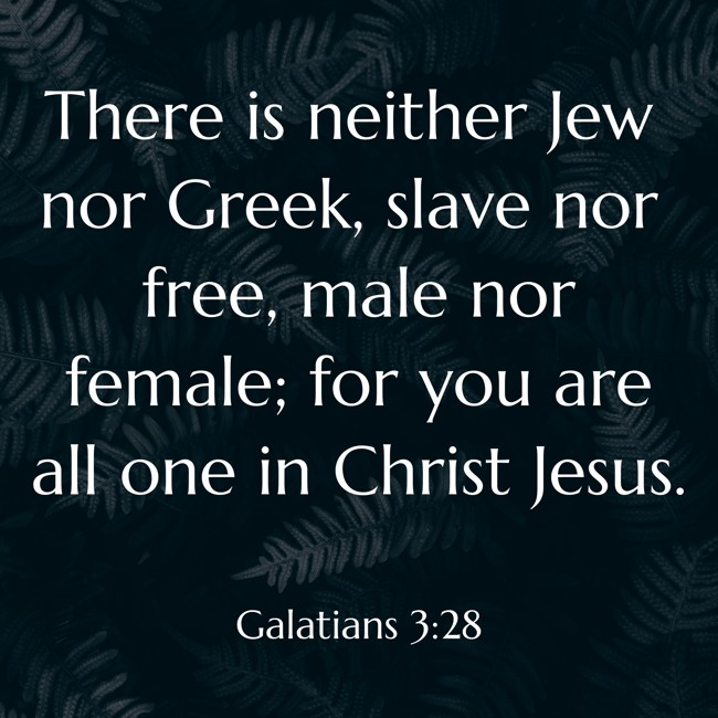  There is neither Jew nor Greek, slave nor free, male nor female; for you are all one in Christ Jesus.   - Galatians 3:28 