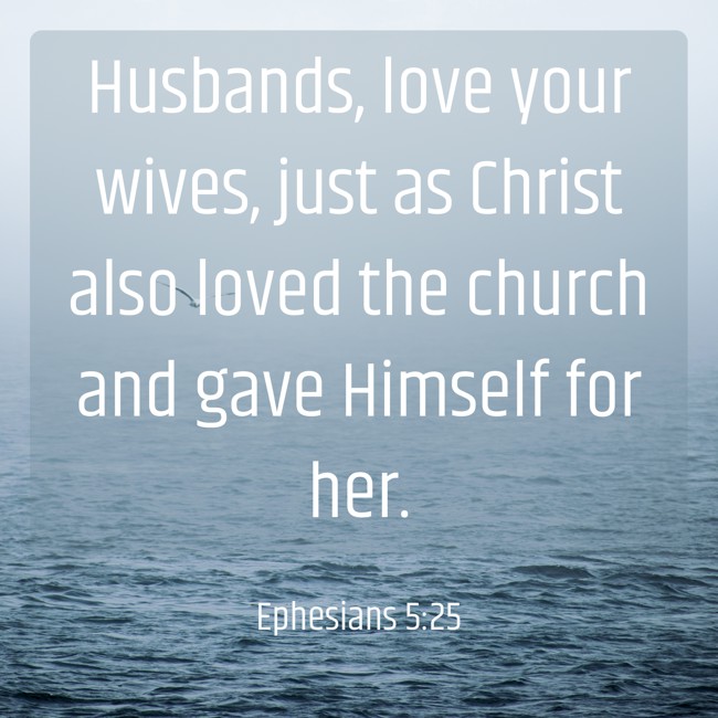 Husbands, love your wives, just as Christ also loved the church and gave Himself for her. - Ephesians 5:25