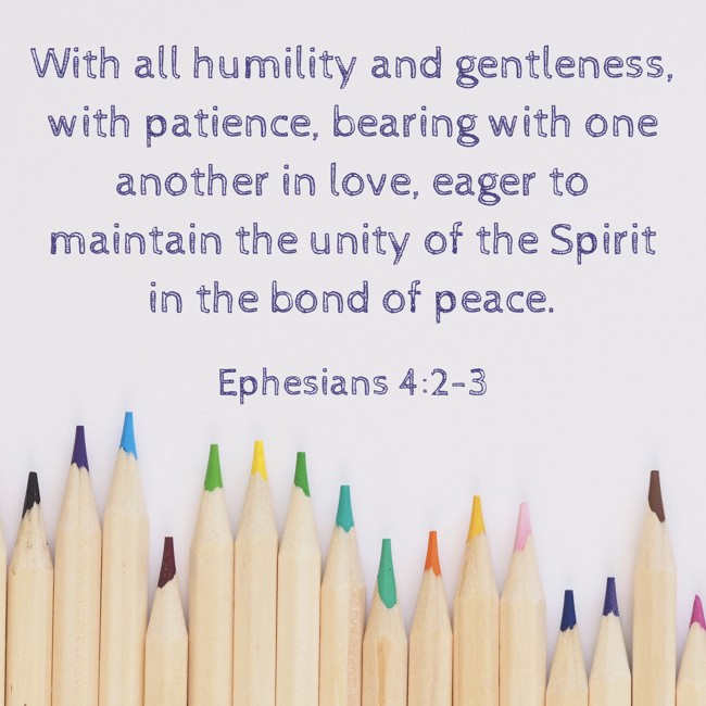 With all humility and gentleness, with patience, bearing with one another in love, eager to maintain the unity of the Spirit in the bond of peace. - Ephesians 4:2-3