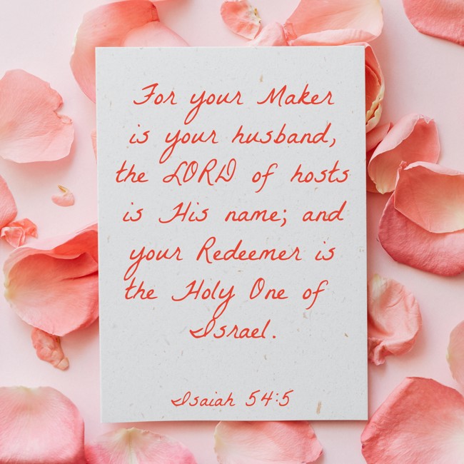  For your Maker is your husband, the LORD of hosts is His name; and your Redeemer is the Holy One of Israel.   - Isaiah 54:5 