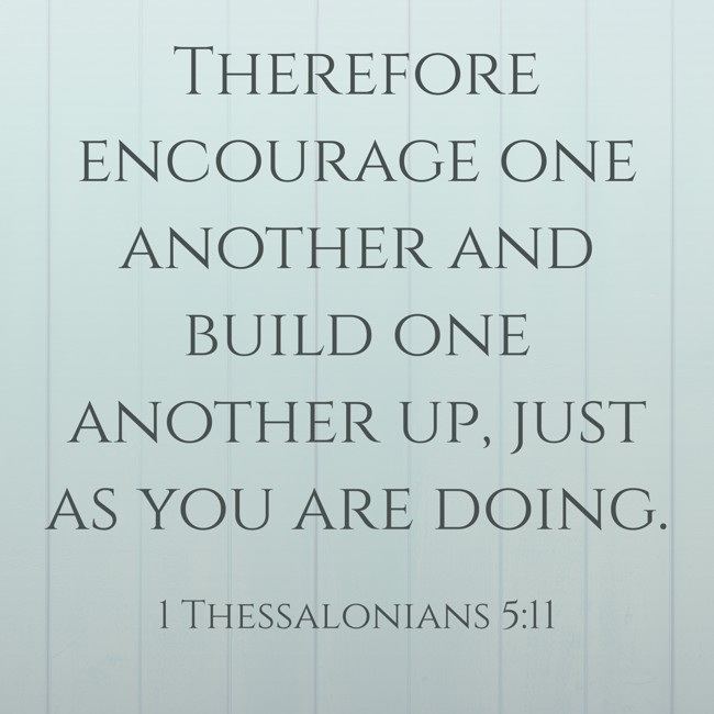 Therefore encourage one another and build one another up, just as you are doing. - 1 Thessalonians 5:11