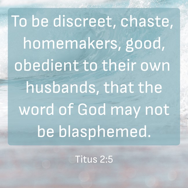  To be discreet, chaste, homemakers, good, obedient to their own husbands, that the word of God may not be blasphemed.   - Titus 2:5 