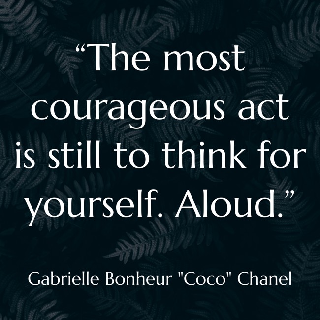 “The most courageous act is still to think for yourself. Aloud.”   - Gabrielle Bonheur Coco Chanel 