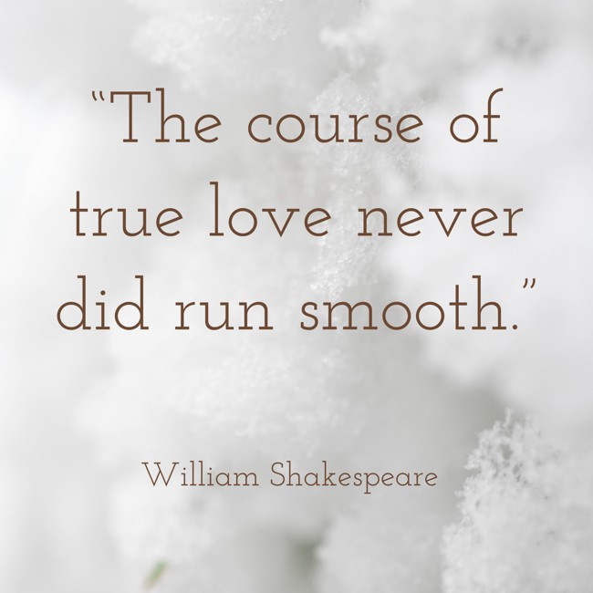  “The course of true love never did run smooth.”   - William Shakespeare 