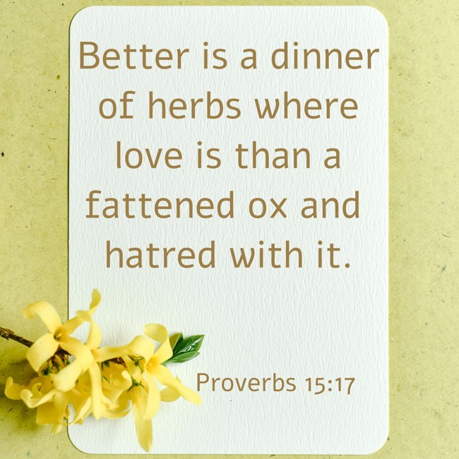 Better is a dinner of herbs where love is than a fattened ox and hatred with it. - Proverbs 15:17