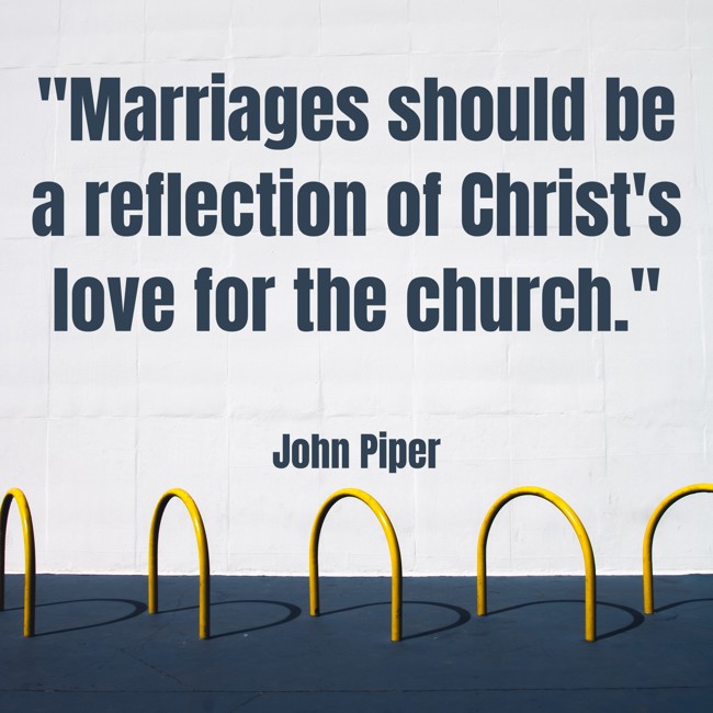 Marriages should be a reflection of Christ's love for the church. - John Piper