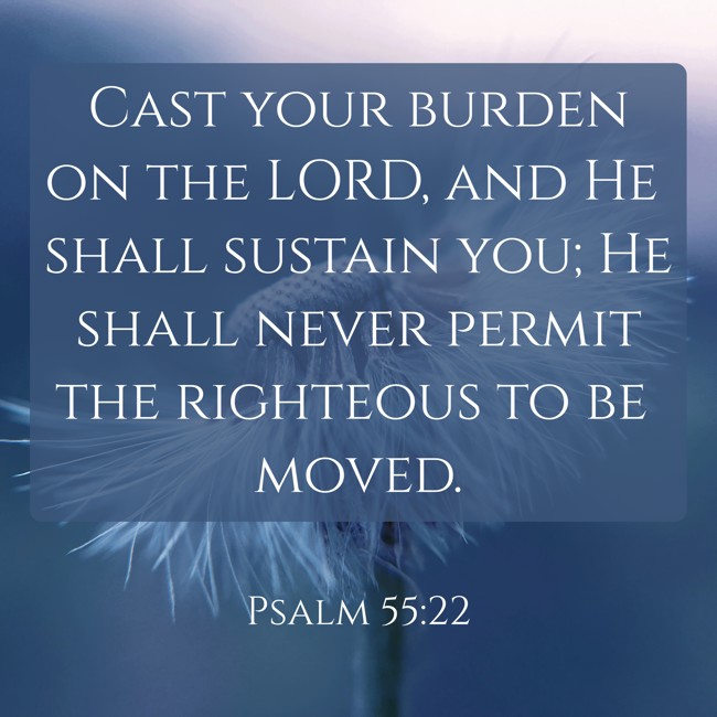 Cast your burden on the LORD, and He shall sustain you; He shall never permit the righteous to be moved. - Psalm 55:22