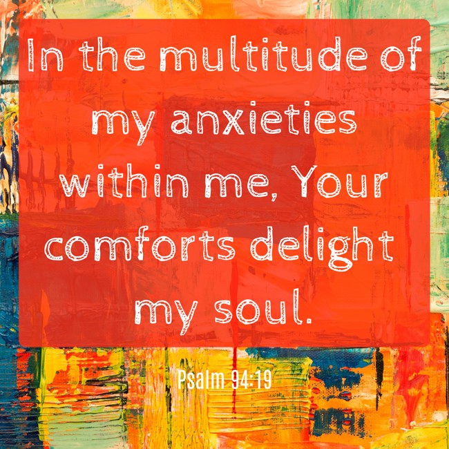 In the multitude of my anxieties within me, Your comforts delight my soul. - Psalm 94:19