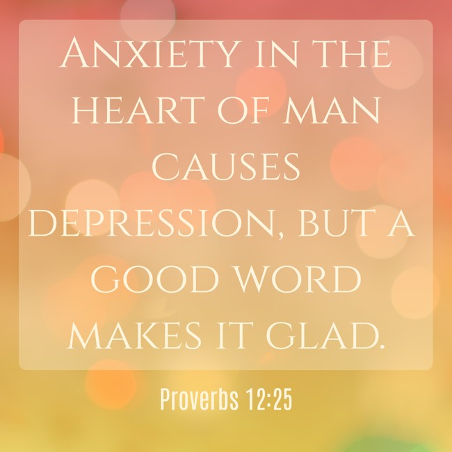 Anxiety in the heart of man causes depression, but a good word makes it glad. - Proverbs 12:25
