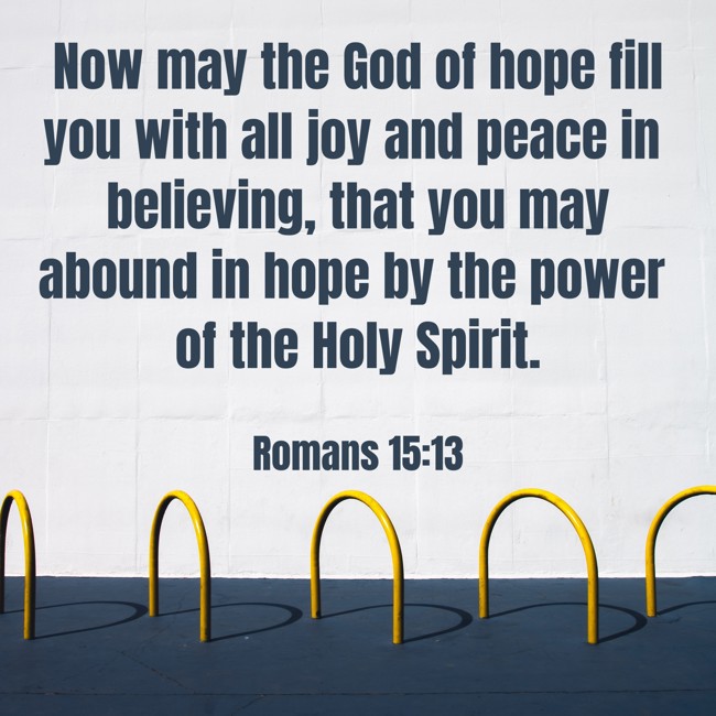 Now may the God of hope fill you with all joy and peace in believing, that you may abound in hope by the power of the Holy Spirit. - Romans 15:13
