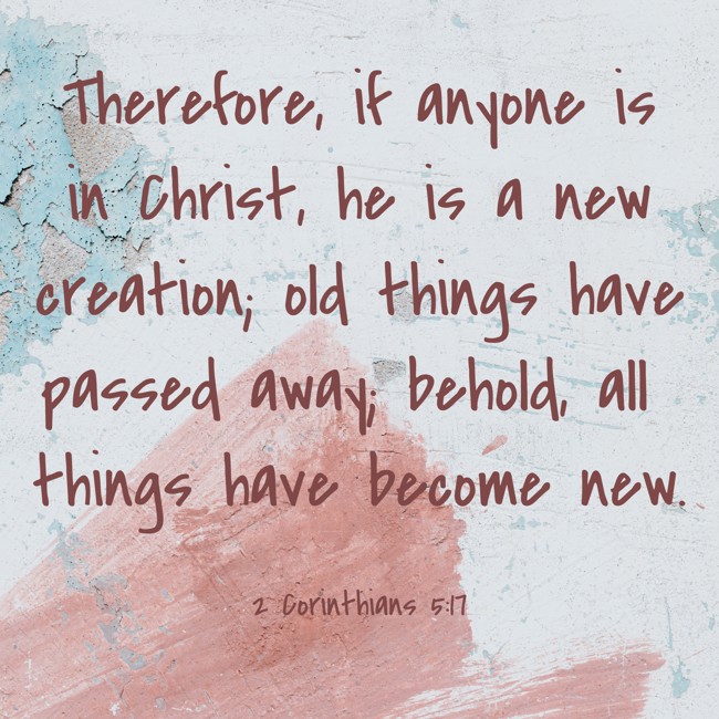 Therefore, if anyone is in Christ, he is a new creation; old things have passed away; behold, all things have become new. - 2 Corinthians 5:17