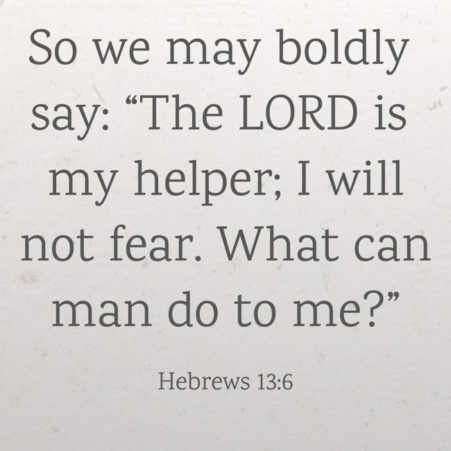 So we may boldly say: “The LORD is my helper; I will not fear. What can man do to me?” - Hebrews 13:6