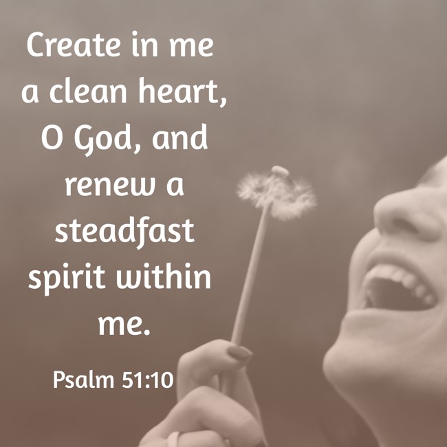 Create in me a clean heart, O God, and renew a steadfast spirit within me. - Psalm 51:10