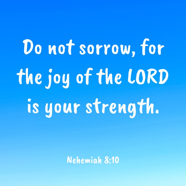 Do not sorrow, for the joy of the LORD is your strength. - Nehemiah 8:10