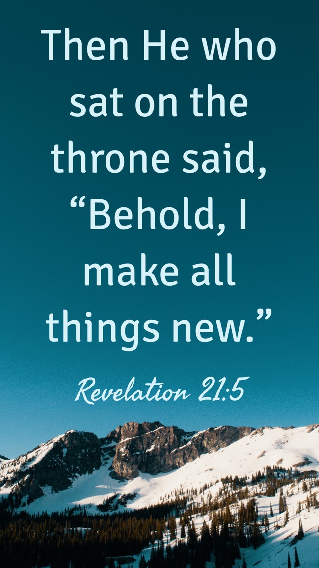 Then He who sat on the throne said, “Behold, I make all things new.” - Revelation 21:5