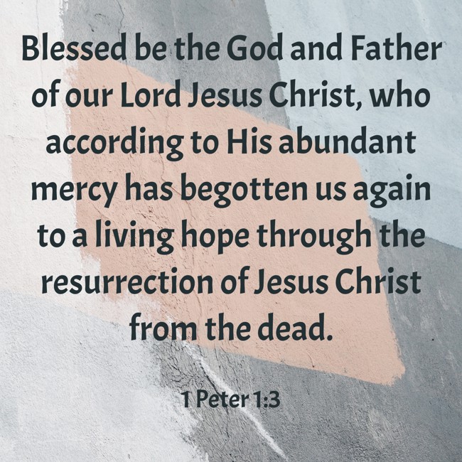Blessed be the God and Father of our Lord Jesus Christ, who according to His abundant mercy has begotten us again to a living hope through the resurrection of Jesus Christ from the dead. - 1 Peter 1:3