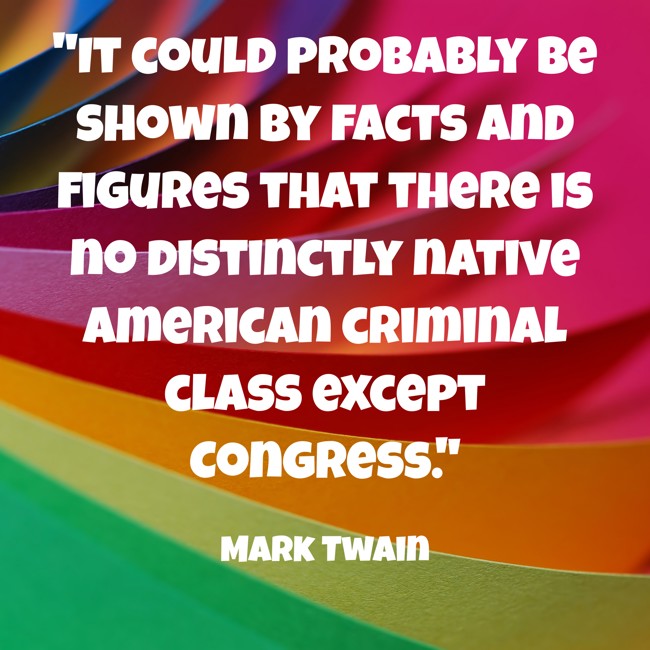 It could probably be shown by facts and figures that there is no distinctly native American criminal class except Congress. - Mark Twain