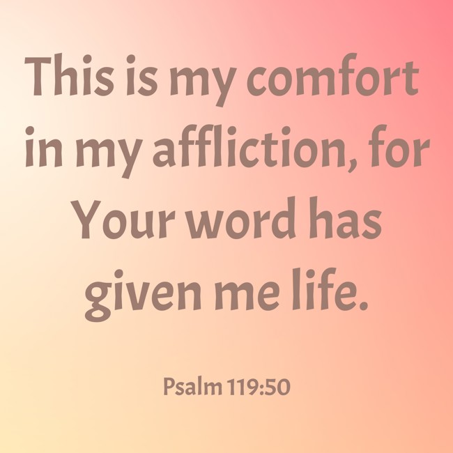This is my comfort in my affliction, for Your word has given me life. - Psalm 119:50