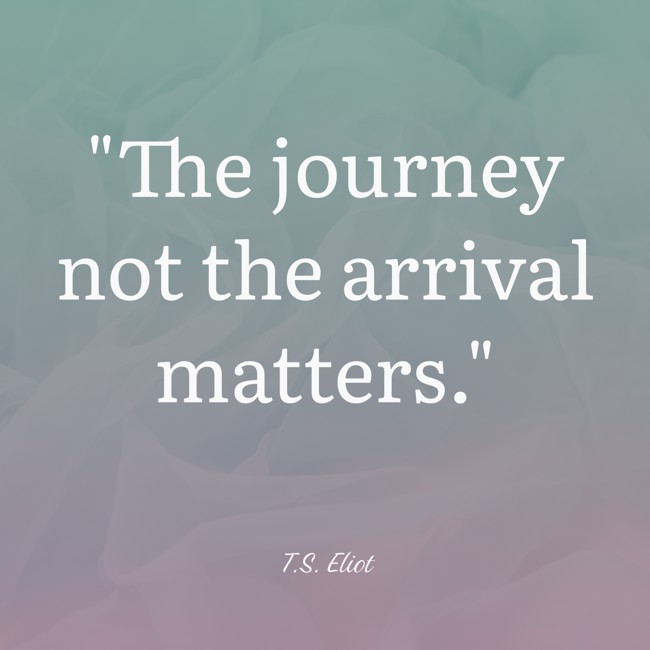 The journey not the arrival matters. - T.S. Eliot