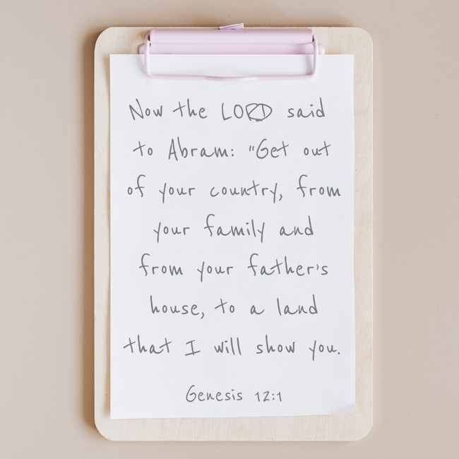  Now the LORD said to Abram: “Get out of your country, from your family and from your father’s house, to a land that I will show you.   - Genesis 12:1 