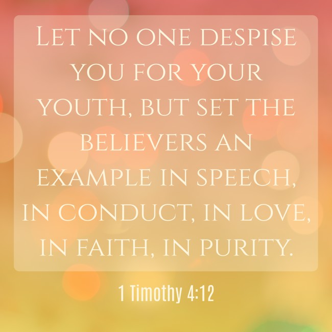 Let no one despise you for your youth, but set the believers an example in speech, in conduct, in love, in faith, in purity. - 1 Timothy 4:12