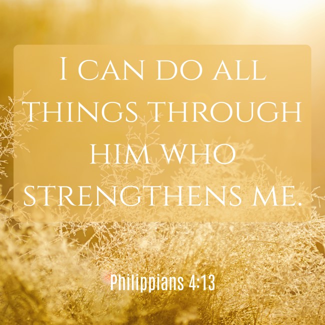 I can do all things through him who strengthens me. - Philippians 4:13