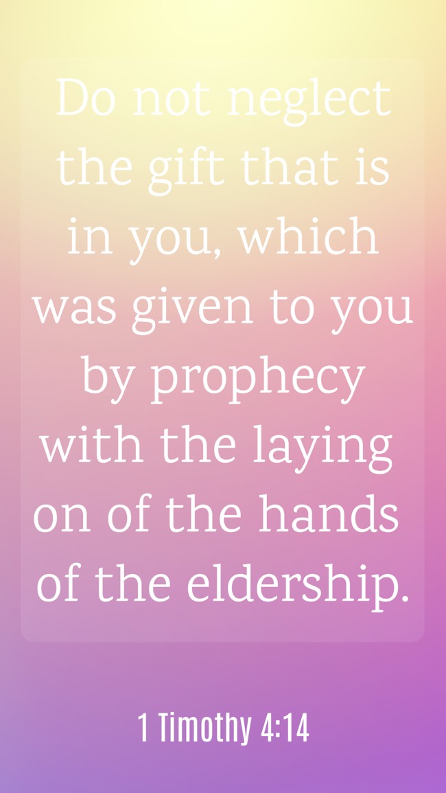  Do not neglect the gift that is in you, which was given to you by prophecy with the laying on of the hands of the eldership.   - 1 Timothy 4:14 