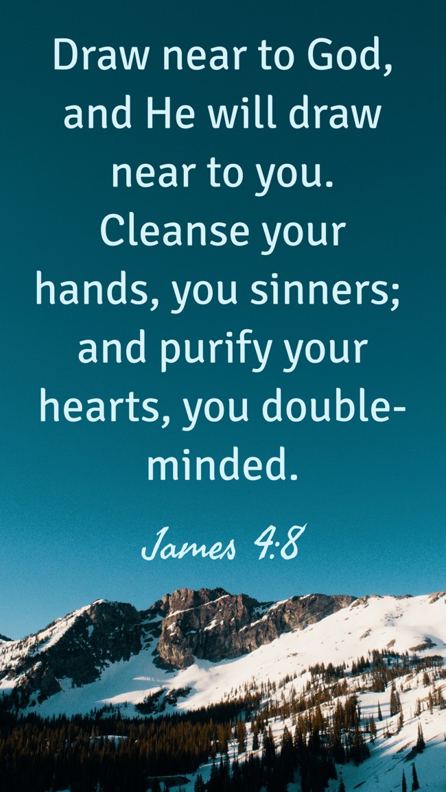 Draw near to God, and He will draw near to you. Cleanse your hands, you sinners; and purify your hearts, you double-minded.   - James 4:8 